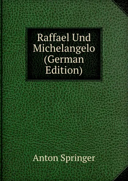 Обложка книги Raffael Und Michelangelo (German Edition), Anton Springer