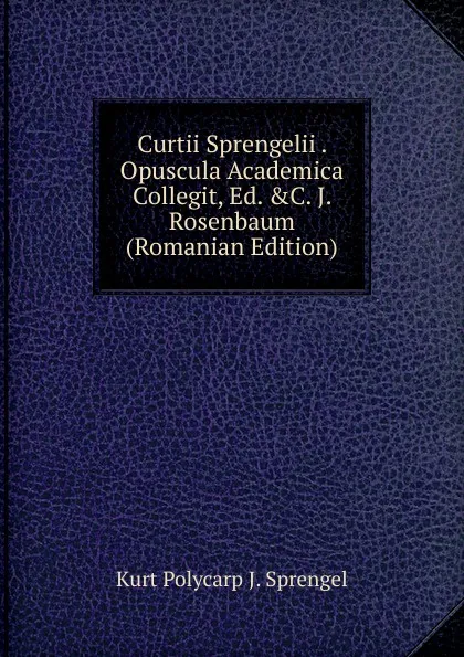 Обложка книги Curtii Sprengelii . Opuscula Academica Collegit, Ed. .C. J. Rosenbaum (Romanian Edition), Kurt Polycarp J. Sprengel