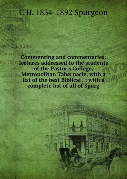 Обложка книги Commenting and commentaries: lectures addressed to the students of the Pastor.s College, Metropolitan Tabernacle, with a list of the best Biblical . : with a complete list of all of Spurg, C H. 1834-1892 Spurgeon