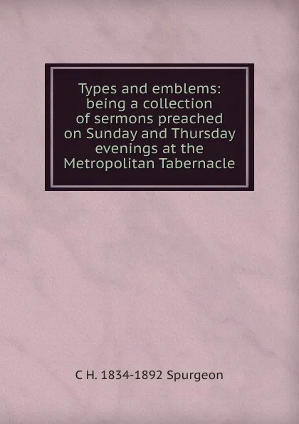 Обложка книги Types and emblems: being a collection of sermons preached on Sunday and Thursday evenings at the Metropolitan Tabernacle, C H. 1834-1892 Spurgeon