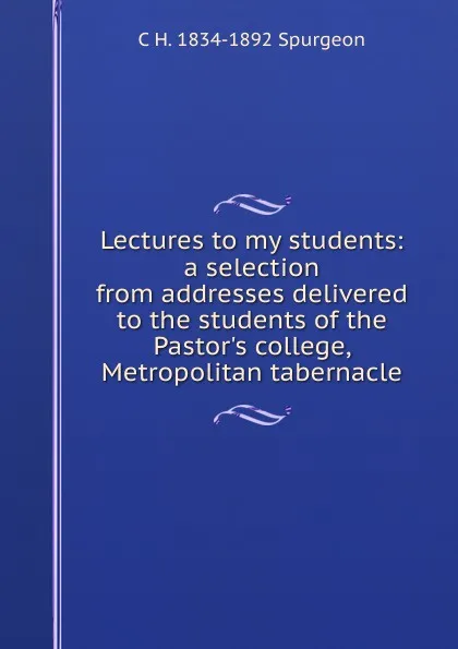 Обложка книги Lectures to my students: a selection from addresses delivered to the students of the Pastor.s college, Metropolitan tabernacle, C H. 1834-1892 Spurgeon