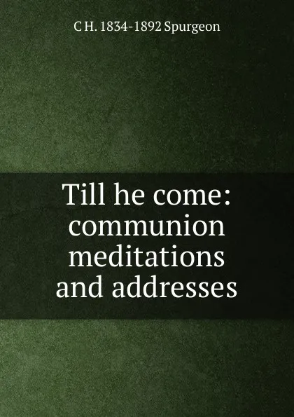 Обложка книги Till he come: communion meditations and addresses, C H. 1834-1892 Spurgeon