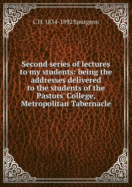 Обложка книги Second series of lectures to my students: being the addresses delivered to the students of the Pastors. College, Metropolitan Tabernacle, C H. 1834-1892 Spurgeon