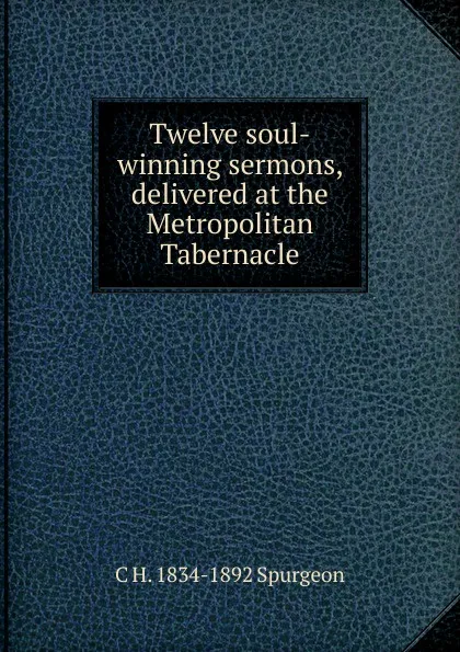 Обложка книги Twelve soul-winning sermons, delivered at the Metropolitan Tabernacle, C H. 1834-1892 Spurgeon