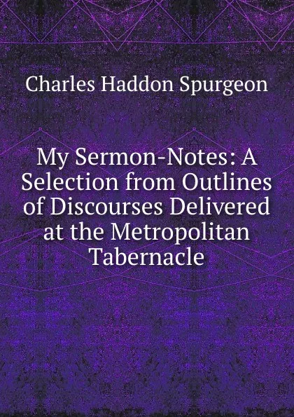 Обложка книги My Sermon-Notes: A Selection from Outlines of Discourses Delivered at the Metropolitan Tabernacle, Charles Haddon Spurgeon