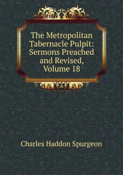 Обложка книги The Metropolitan Tabernacle Pulpit: Sermons Preached and Revised, Volume 18, Charles Haddon Spurgeon