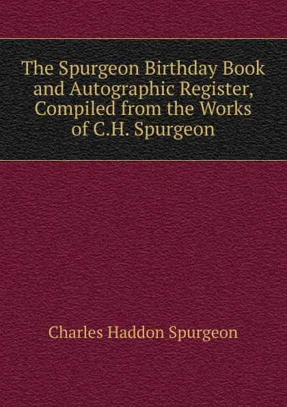 Обложка книги The Spurgeon Birthday Book and Autographic Register, Compiled from the Works of C.H. Spurgeon, Charles Haddon Spurgeon