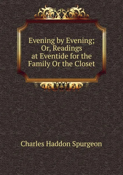 Обложка книги Evening by Evening; Or, Readings at Eventide for the Family Or the Closet, Charles Haddon Spurgeon