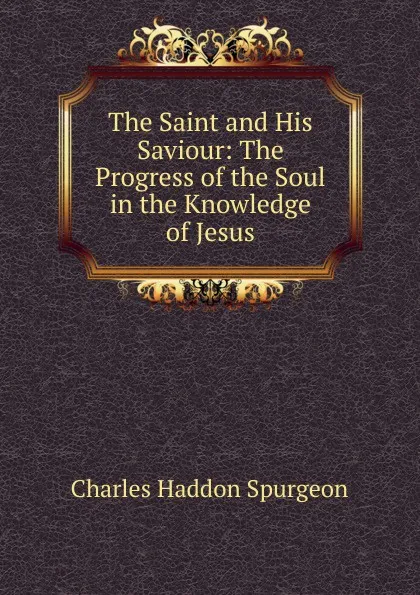 Обложка книги The Saint and His Saviour: The Progress of the Soul in the Knowledge of Jesus, Charles Haddon Spurgeon