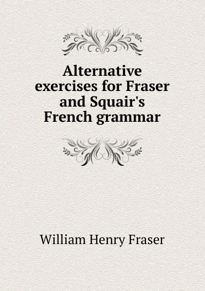 Обложка книги Alternative exercises for Fraser and Squair.s French grammar, William Henry Fraser