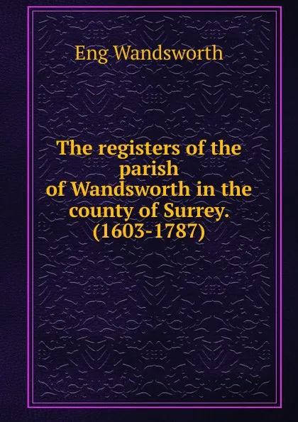 Обложка книги The registers of the parish of Wandsworth in the county of Surrey. (1603-1787), Eng Wandsworth