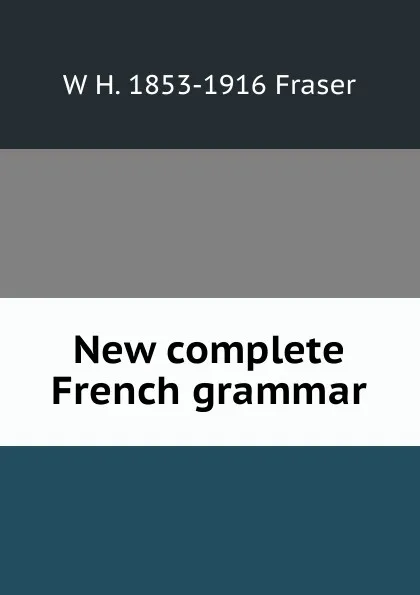 Обложка книги New complete French grammar, W H. 1853-1916 Fraser