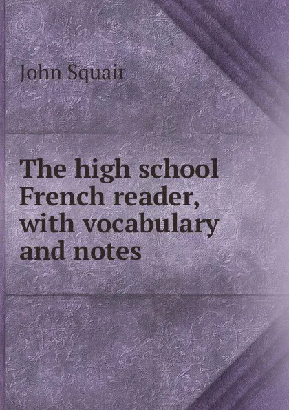 Обложка книги The high school French reader, with vocabulary and notes, John Squair