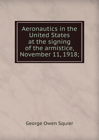 Обложка книги Aeronautics in the United States at the signing of the armistice, November 11, 1918;, George Owen Squier