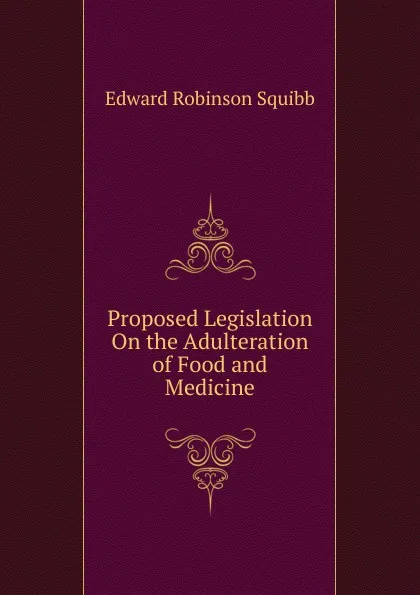 Обложка книги Proposed Legislation On the Adulteration of Food and Medicine, Edward Robinson Squibb