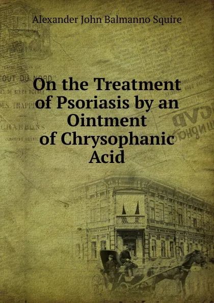 Обложка книги On the Treatment of Psoriasis by an Ointment of Chrysophanic Acid, Alexander John Balmanno Squire