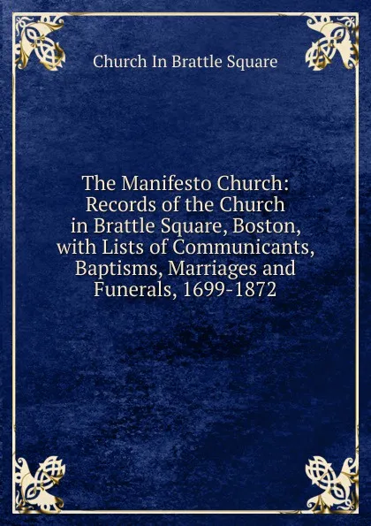 Обложка книги The Manifesto Church: Records of the Church in Brattle Square, Boston, with Lists of Communicants, Baptisms, Marriages and Funerals, 1699-1872, Church In Brattle Square