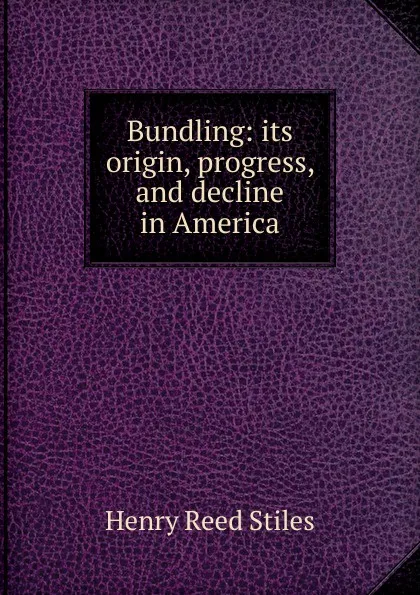 Обложка книги Bundling: its origin, progress, and decline in America, Henry Reed Stiles