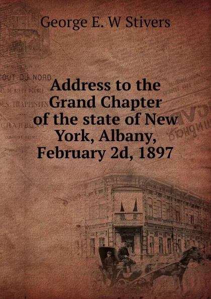 Обложка книги Address to the Grand Chapter of the state of New York, Albany, February 2d, 1897, George E. W Stivers