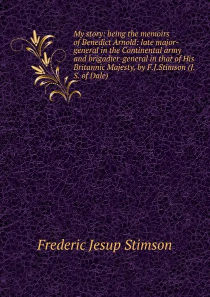 Обложка книги My story: being the memoirs of Benedict Arnold: late major-general in the Continental army and brigadier-general in that of His Britannic Majesty, by F.J.Stimson (J.S. of Dale), Frederic Jesup Stimson