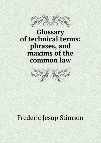 Обложка книги Glossary of technical terms: phrases, and maxims of the common law, Frederic Jesup Stimson