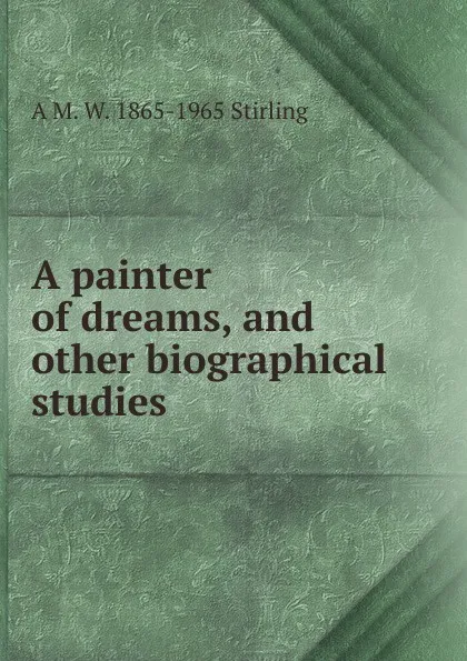 Обложка книги A painter of dreams, and other biographical studies, A M. W. 1865-1965 Stirling