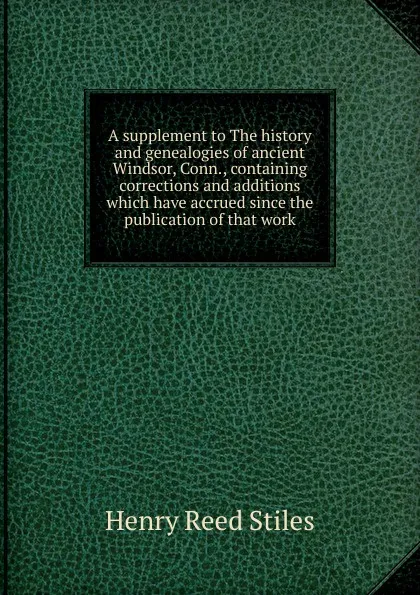 Обложка книги A supplement to The history and genealogies of ancient Windsor, Conn., containing corrections and additions which have accrued since the publication of that work, Henry Reed Stiles
