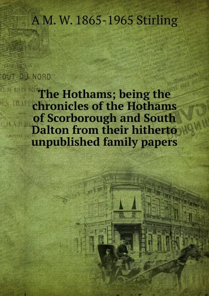 Обложка книги The Hothams; being the chronicles of the Hothams of Scorborough and South Dalton from their hitherto unpublished family papers, A M. W. 1865-1965 Stirling