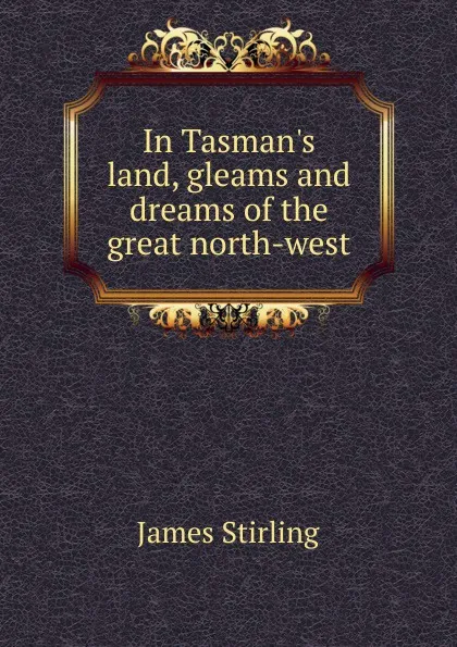 Обложка книги In Tasman.s land, gleams and dreams of the great north-west, James Stirling