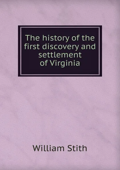 Обложка книги The history of the first discovery and settlement of Virginia, William Stith