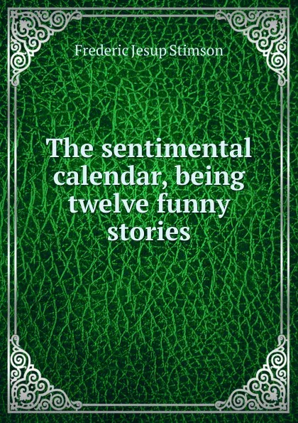 Обложка книги The sentimental calendar, being twelve funny stories, Frederic Jesup Stimson