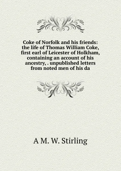 Обложка книги Coke of Norfolk and his friends: the life of Thomas William Coke, first earl of Leicester of Holkham, containing an account of his ancestry, . unpublished letters from noted men of his da, A M. W. Stirling