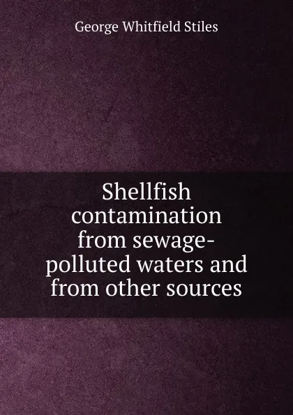 Обложка книги Shellfish contamination from sewage-polluted waters and from other sources, George Whitfield Stiles