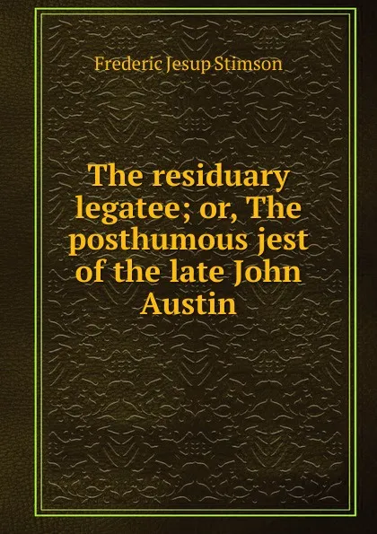 Обложка книги The residuary legatee; or, The posthumous jest of the late John Austin, Frederic Jesup Stimson