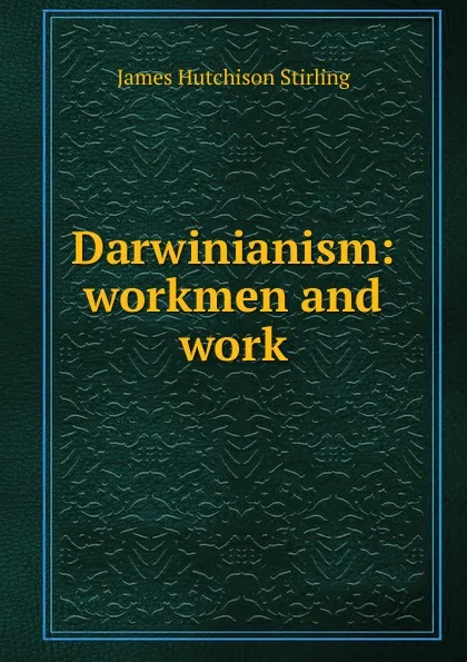 Обложка книги Darwinianism: workmen and work, James Hutchison Stirling