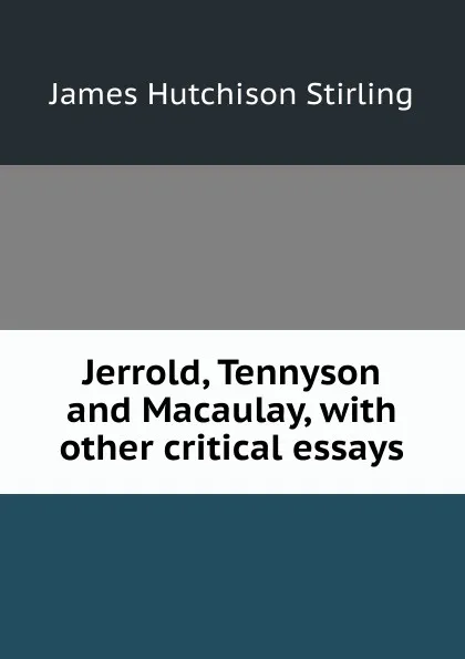 Обложка книги Jerrold, Tennyson and Macaulay, with other critical essays, James Hutchison Stirling