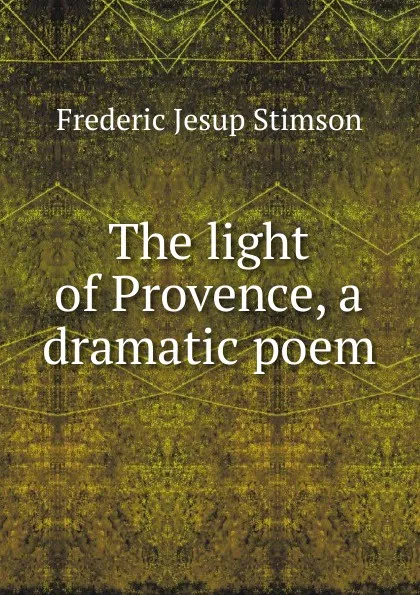 Обложка книги The light of Provence, a dramatic poem, Frederic Jesup Stimson