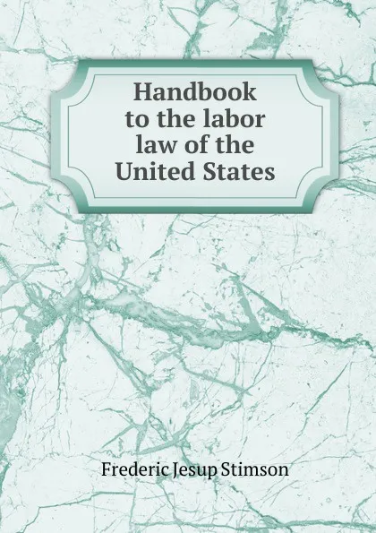 Обложка книги Handbook to the labor law of the United States, Frederic Jesup Stimson