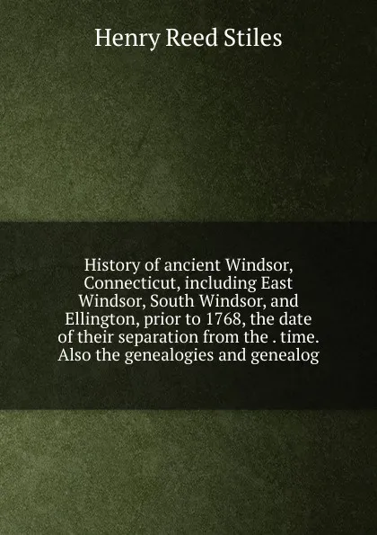 Обложка книги History of ancient Windsor, Connecticut, including East Windsor, South Windsor, and Ellington, prior to 1768, the date of their separation from the . time. Also the genealogies and genealog, Henry Reed Stiles
