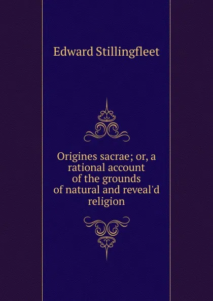 Обложка книги Origines sacrae; or, a rational account of the grounds of natural and reveal.d religion, Edward Stillingfleet