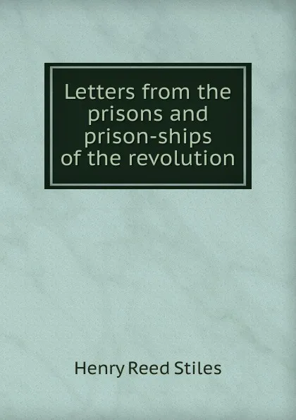 Обложка книги Letters from the prisons and prison-ships of the revolution., Henry Reed Stiles