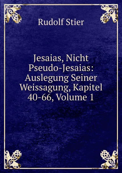 Обложка книги Jesaias, Nicht Pseudo-Jesaias: Auslegung Seiner Weissagung, Kapitel 40-66, Volume 1, Rudolf Stier