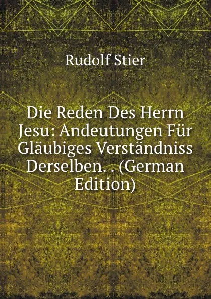 Обложка книги Die Reden Des Herrn Jesu: Andeutungen Fur Glaubiges Verstandniss Derselben. . (German Edition), Rudolf Stier