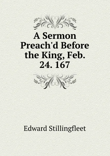 Обложка книги A Sermon Preach.d Before the King, Feb. 24. 167., Edward Stillingfleet