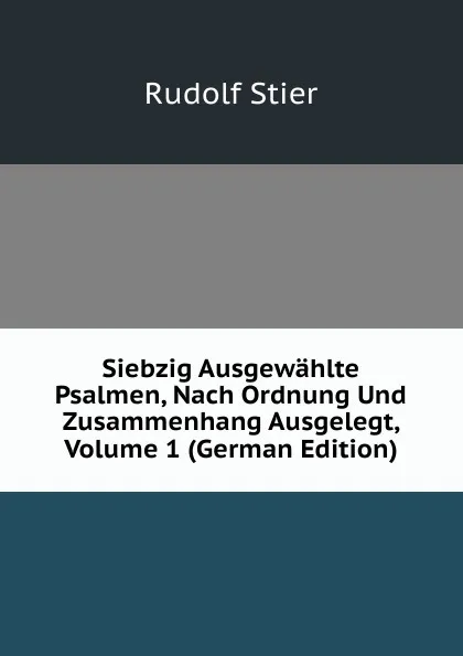 Обложка книги Siebzig Ausgewahlte Psalmen, Nach Ordnung Und Zusammenhang Ausgelegt, Volume 1 (German Edition), Rudolf Stier