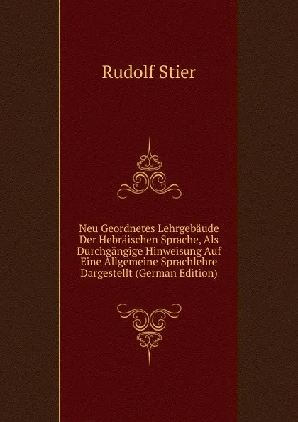 Обложка книги Neu Geordnetes Lehrgebaude Der Hebraischen Sprache, Als Durchgangige Hinweisung Auf Eine Allgemeine Sprachlehre Dargestellt (German Edition), Rudolf Stier