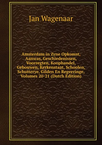 Обложка книги Amsterdam in Zyne Opkomst, Aanwas, Geschiedenissen, Voorregten, Koophandel, Gebouwen, Kerkenstaat, Schoolen, Schutterye, Gilden En Regeeringe, Volumes 20-21 (Dutch Edition), Jan Wagenaar