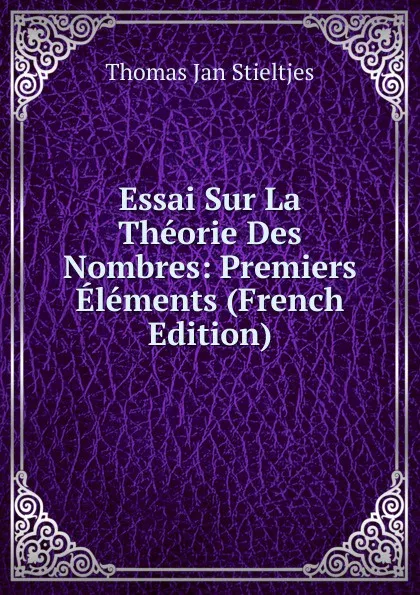 Обложка книги Essai Sur La Theorie Des Nombres: Premiers Elements (French Edition), Thomas Jan Stieltjes