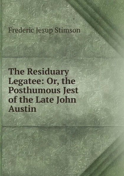 Обложка книги The Residuary Legatee: Or, the Posthumous Jest of the Late John Austin, Frederic Jesup Stimson