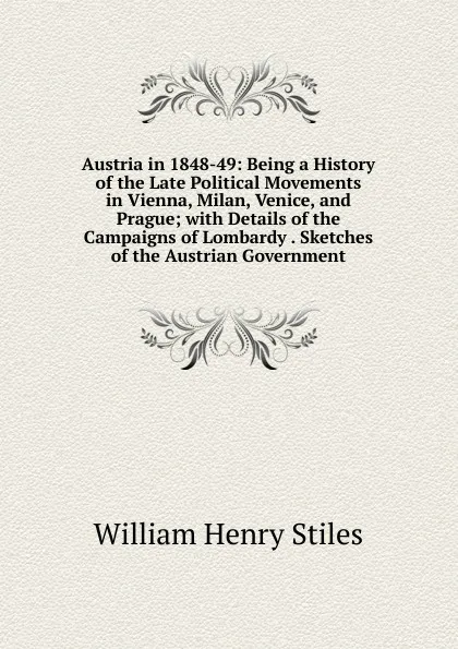 Обложка книги Austria in 1848-49: Being a History of the Late Political Movements in Vienna, Milan, Venice, and Prague; with Details of the Campaigns of Lombardy . Sketches of the Austrian Government, William Henry Stiles